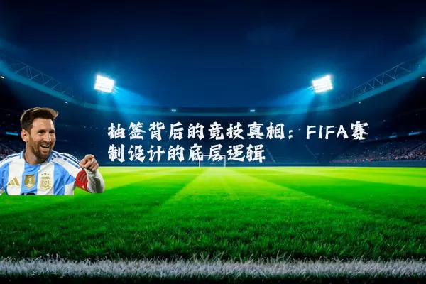 抽签背后的竞技真相:FIFA赛制设计的底层逻辑