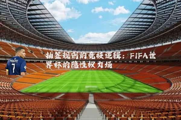 抽签规则的竞技逻辑:FIFA世界杯的隐性权力场