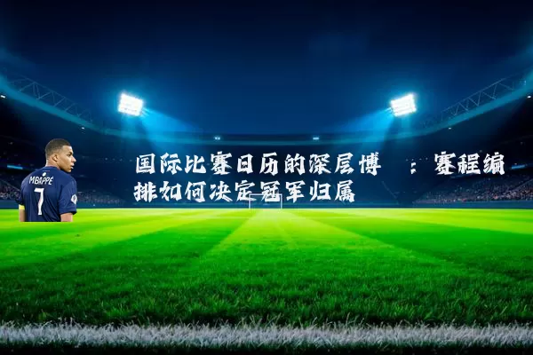 国际比赛日历的深层博弈：赛程编排如何决定冠军归属