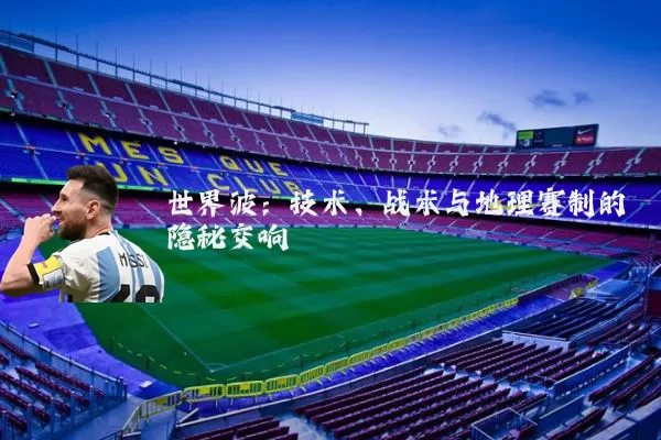 世界波：技术、战术与地理赛制的隐秘交响