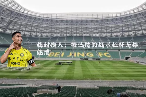 临时换人：被低估的战术杠杆与体能博弈