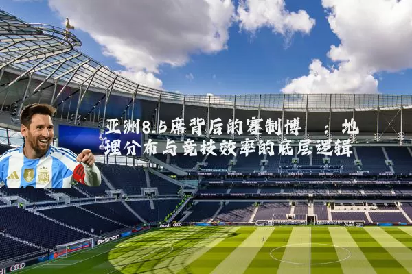 亚洲8.5席背后的赛制博弈：地理分布与竞技效率的底层逻辑