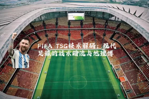 FIFA TSG技术解码：现代足球的战术暗流与地理博弈