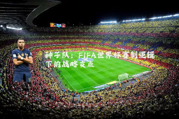 种子队：FIFA世界杯赛制逻辑下的战略支点