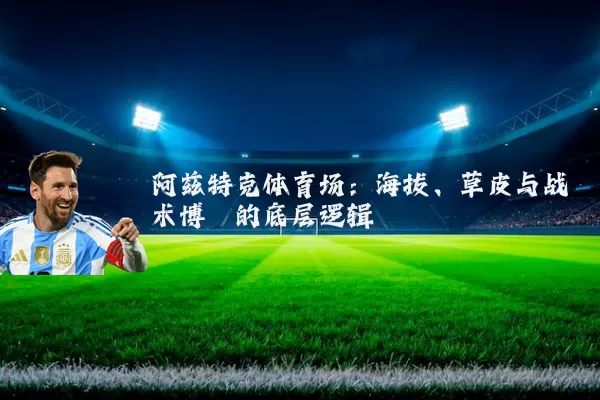 阿兹特克体育场：海拔、草皮与战术博弈的底层逻辑