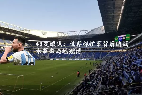 48支球队:世界杯扩军背后的战术革命与地理博弈