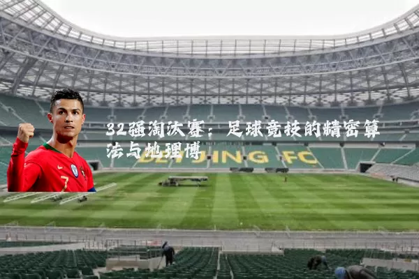 32强淘汰赛:足球竞技的精密算法与地理博弈